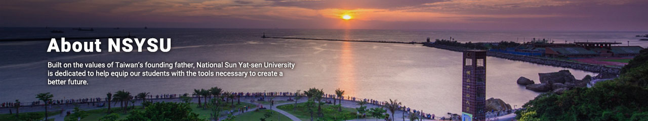 About NSYSU- Built on the values of Taiwan's founding father. National Sun Yat-sen University is dedicated to help equip our students with the tools necessary to create a better future.